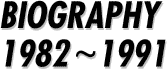 BIOGRAPHY 1982 〜 1991